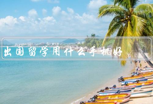 出国留学用什么手机好，小米手机、华为手机、苹果手机