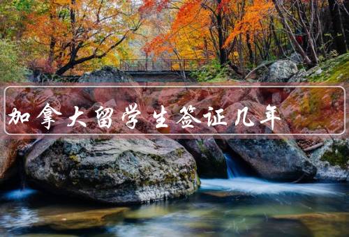 加拿大留学生签证几年，有效期／注意事项／总结