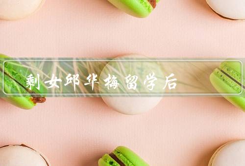 剩女邱华梅留学后，剩女选择留学／在留学中的变化