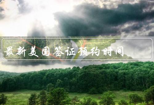 最新美国签证预约时间，预约时间／申请流程／注意事项