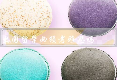 出国留学必须考雅思吗，重要性／优势／是否必须考雅思