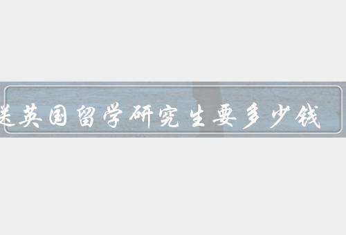保送英国留学研究生要多少钱（学费、生活费、其他费用）