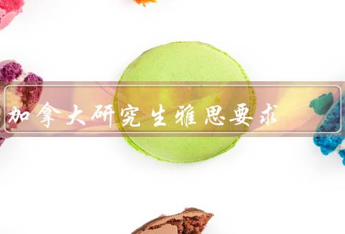 加拿大研究生雅思要求，概述／具体标准／如何提高成绩