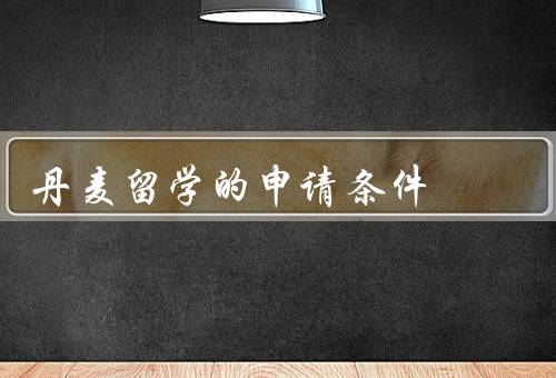 丹麦留学的申请条件（语言要求、学历要求、资金要求）