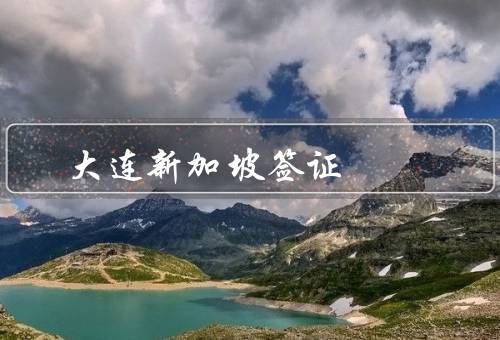 大连新加坡签证，新加坡类型／申请材料／申请流程