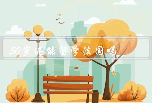 50岁还能留学法国吗（年龄不是问题／好处／选择适合的项目）