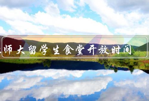 北师大留学生食堂开放时间，北师大调整、好处、影响