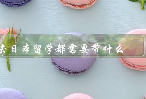 去日本留学都需要带什么（护照和签证／学习用品／生活用品）
