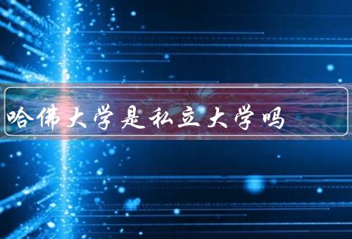 哈佛大学是私立大学吗，背景／组织形式／学费和奖学金
