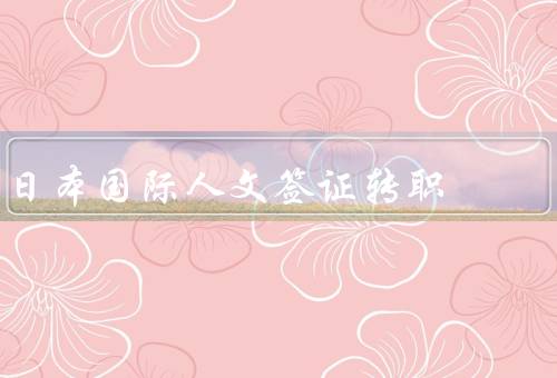 日本国际人文签证转职，政策／优势／对日本的影响