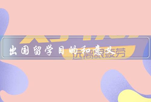 出国留学目的和意义，开阔视野／拓宽知识面／提升语言能力