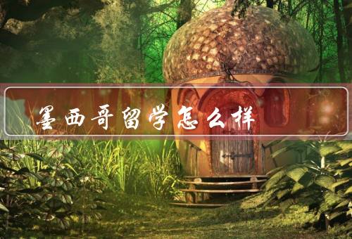 墨西哥留学怎么样，墨西哥的教育质量、生活成本相对较低
