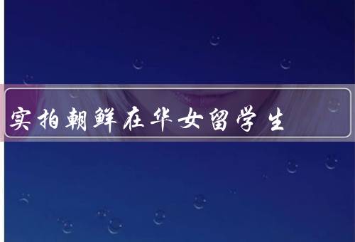 实拍朝鲜在华女留学生（数量／生活方式／学习成果）