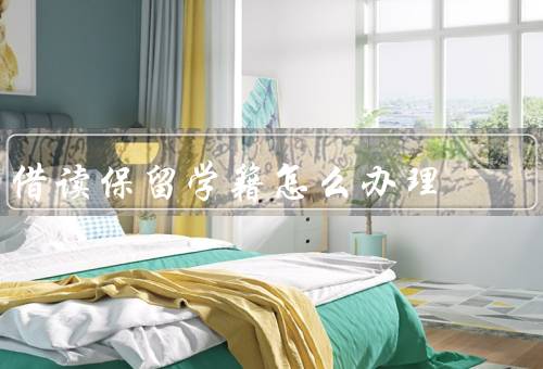 借读保留学籍怎么办理（申请借读、办理借读手续、学籍保留）