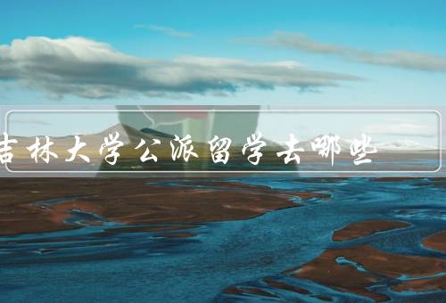 吉林大学公派留学去哪些国家（美国／英国／澳大利亚）