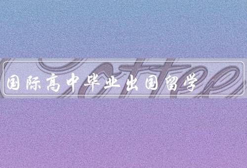 国际高中毕业出国留学，准备出国留学／选择留学国家和学校