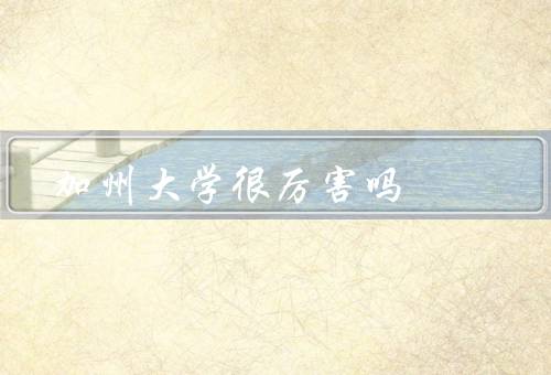 加州大学很厉害吗，学术研究／科技创新／人才培养