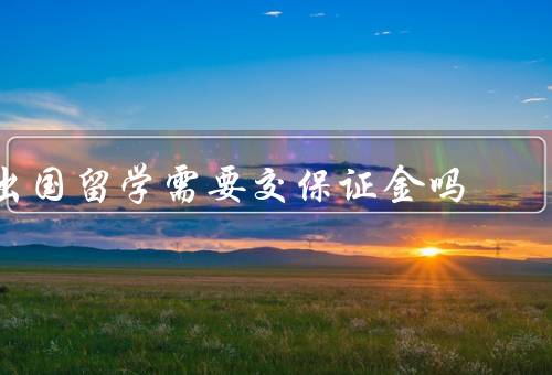 出国留学需要交保证金吗，是否所有国家都要求交保证金？