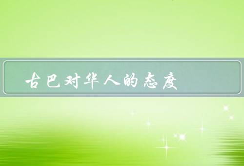 古巴对华人的态度，华人在的历史和贡献／对华人的友好政策