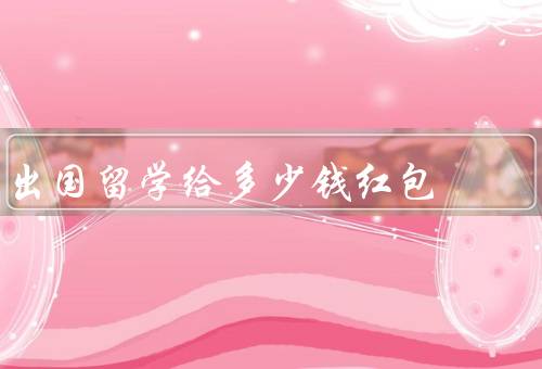 出国留学给多少钱红包（根据经济实力确定／考虑目的地的生活水平）