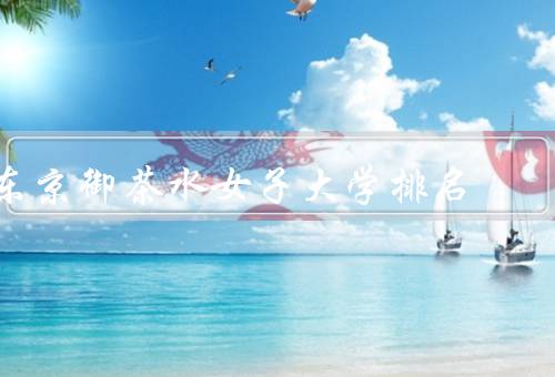 东京御茶水女子大学排名（学校历史与概况、教学质量与师资力量）