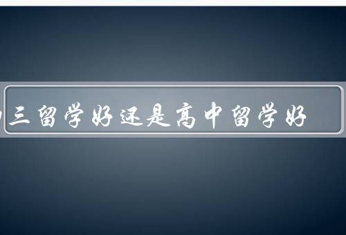 初三留学好还是高中留学好，环境、内容、培养能力