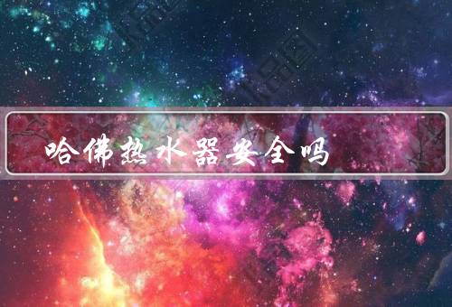 哈佛热水器安全吗，材质、安全保护措施、质量认证