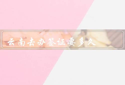云南去办签证要多久