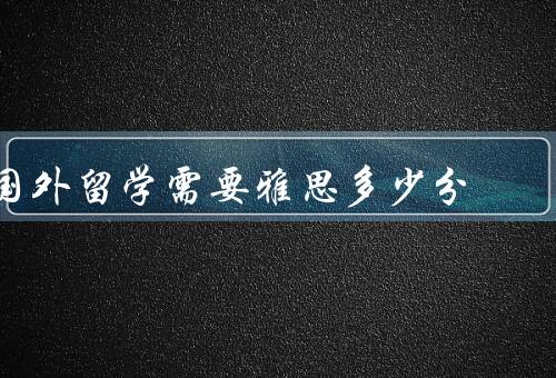 国外留学需要雅思多少分，雅思成绩与院校要求／专业要求