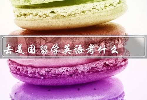 去美国留学英语考什么（托福考试、雅思考试、GRE考试）