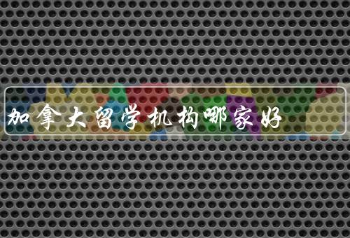 加拿大留学机构哪家好，教学质量好／服务质量好／学费相对较低