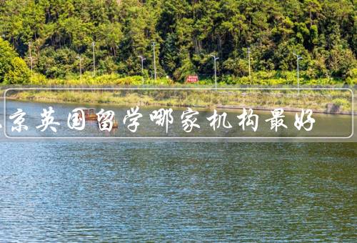 北京英国留学哪家机构最好，名校出品、英孚教育、出国留学网