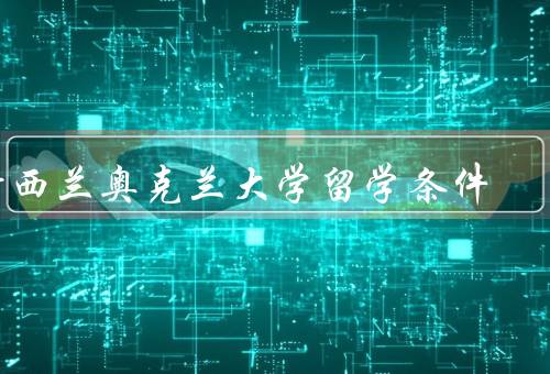 新西兰奥克兰大学留学条件，学术要求、经济条件、签证要求