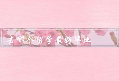 去哪个留学最好毕业