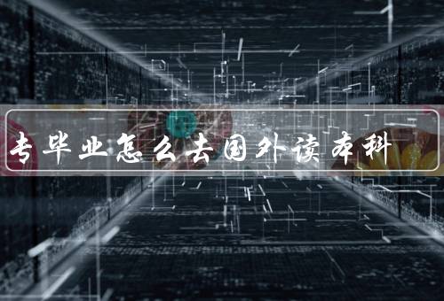 大专毕业怎么去国外读本科，选择合适的国外大学、准备申请材料