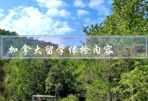 加拿大留学体检内容，项目／机构／注意事项