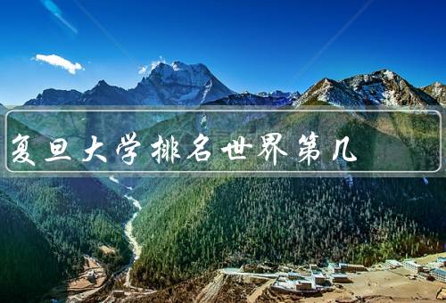复旦大学排名世界第几，学术实力强、师资力量雄厚、全面发展机遇多