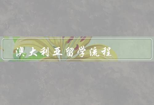 澳大利亚留学流程（选择学校和专业／申请学校和签证／准备行前事宜）