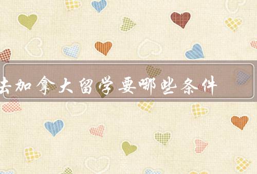 去加拿大留学要哪些条件（语言要求、学术成绩、财务能力）