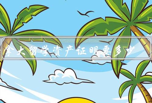 加拿大留学资产证明要多少（重要性、要求、具体内容）