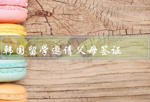 韩国留学邀请父母签证（邀请函、资金证明、行程安排）