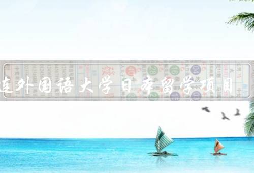 大连外国语大学日本留学项目，概述、特色、成果