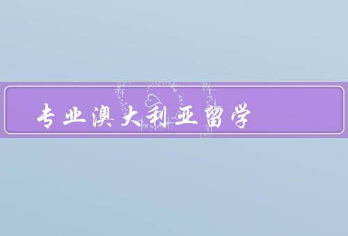 专业澳大利亚留学，留学文化交流／优质教育资源／良好的生活条件