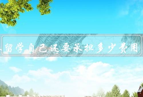 公派留学自己还要承担多少费用（公派留学补助、自费部分、其他费用）