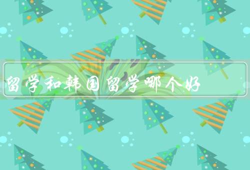留学和韩国留学哪个好
