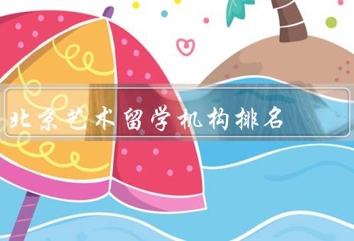 北京艺术留学机构排名，综合排名、艺术类别排名、国际影响力排名