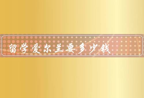 留学爱尔兰要多少钱，学费／生活费／签证费和保险费
