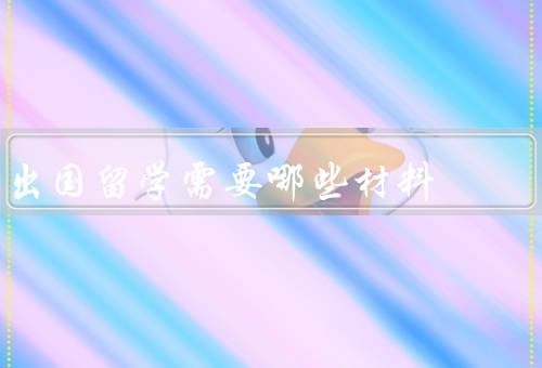 出国留学需要哪些材料（个人证件、学历证明、语言成绩证明）