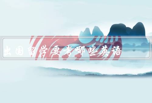 出国留学要考哪些英语（英语水平考试／专业英语考试／其他英语考试）