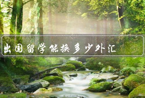 出国留学能换多少外汇，汇率和外汇／个人外汇额度／外汇购汇渠道